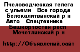 Пчеловодческая телега с ульями - Все города, Белокалитвинский р-н Авто » Спецтехника   . Башкортостан респ.,Мечетлинский р-н